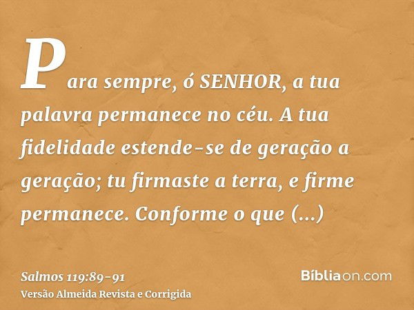 Para sempre, ó SENHOR, a tua palavra permanece no céu.A tua fidelidade estende-se de geração a geração; tu firmaste a terra, e firme permanece.Conforme o que or