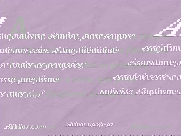 A tua palavra, Senhor,
para sempre está firmada nos céus. A tua fidelidade é constante
por todas as gerações;
estabeleceste a terra, que firme subsiste. Conform