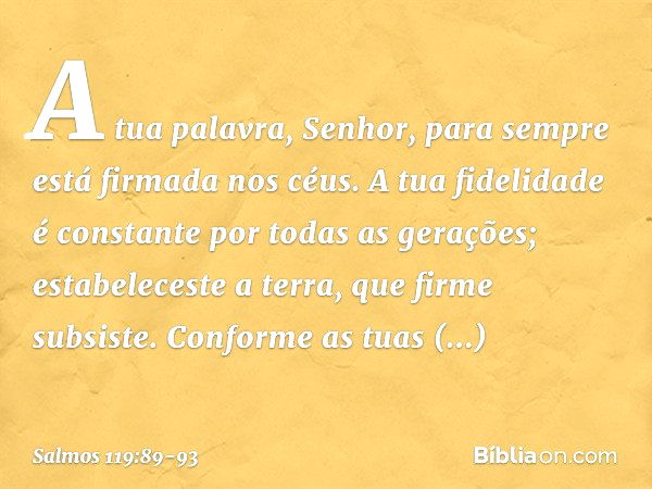 A tua palavra, Senhor,
para sempre está firmada nos céus. A tua fidelidade é constante
por todas as gerações;
estabeleceste a terra, que firme subsiste. Conform