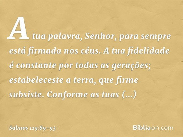 A tua palavra, Senhor,
para sempre está firmada nos céus. A tua fidelidade é constante
por todas as gerações;
estabeleceste a terra, que firme subsiste. Conform