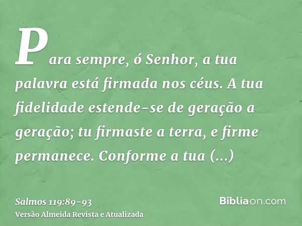 Para sempre, ó Senhor, a tua palavra está firmada nos céus.A tua fidelidade estende-se de geração a geração; tu firmaste a terra, e firme permanece.Conforme a t