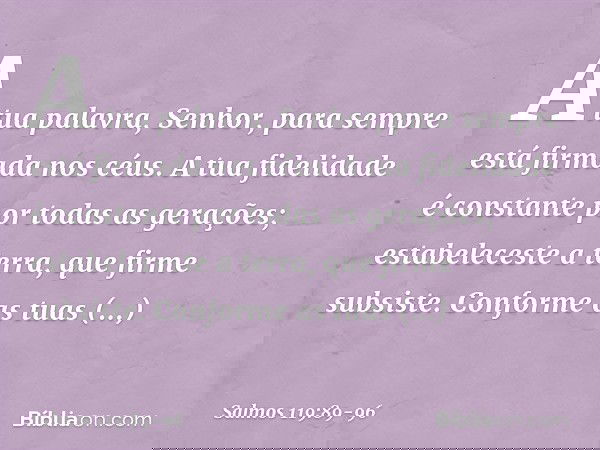 A tua palavra, Senhor,
para sempre está firmada nos céus. A tua fidelidade é constante
por todas as gerações;
estabeleceste a terra, que firme subsiste. Conform