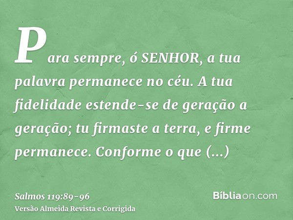 Para sempre, ó SENHOR, a tua palavra permanece no céu.A tua fidelidade estende-se de geração a geração; tu firmaste a terra, e firme permanece.Conforme o que or