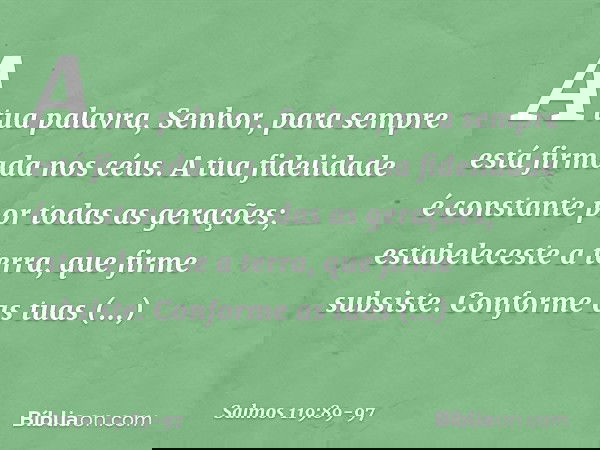 A tua palavra, Senhor,
para sempre está firmada nos céus. A tua fidelidade é constante
por todas as gerações;
estabeleceste a terra, que firme subsiste. Conform