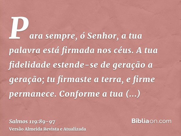 Para sempre, ó Senhor, a tua palavra está firmada nos céus.A tua fidelidade estende-se de geração a geração; tu firmaste a terra, e firme permanece.Conforme a t