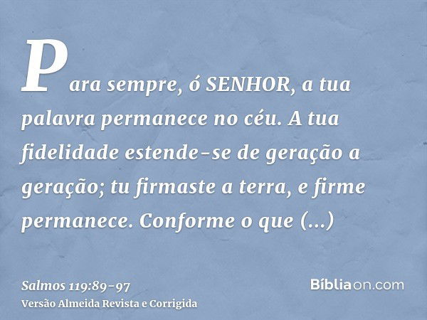 Para sempre, ó SENHOR, a tua palavra permanece no céu.A tua fidelidade estende-se de geração a geração; tu firmaste a terra, e firme permanece.Conforme o que or