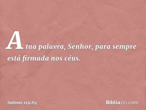 A tua palavra, Senhor,
para sempre está firmada nos céus. -- Salmo 119:89