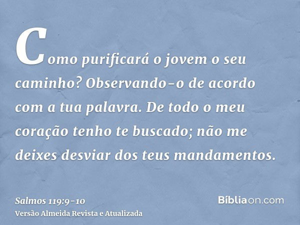 Como purificará o jovem o seu caminho? Observando-o de acordo com a tua palavra.De todo o meu coração tenho te buscado; não me deixes desviar dos teus mandament