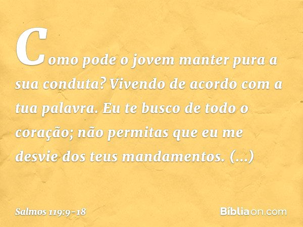 Como pode o jovem
manter pura a sua conduta?
Vivendo de acordo com a tua palavra. Eu te busco de todo o coração;
não permitas que eu me desvie
dos teus mandamen