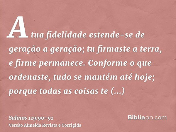 A tua fidelidade estende-se de geração a geração; tu firmaste a terra, e firme permanece.Conforme o que ordenaste, tudo se mantém até hoje; porque todas as cois