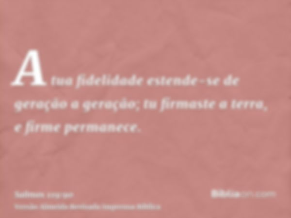 A tua fidelidade estende-se de geração a geração; tu firmaste a terra, e firme permanece.