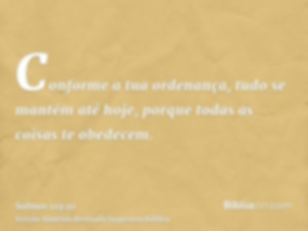 Conforme a tua ordenança, tudo se mantém até hoje, porque todas as coisas te obedecem.