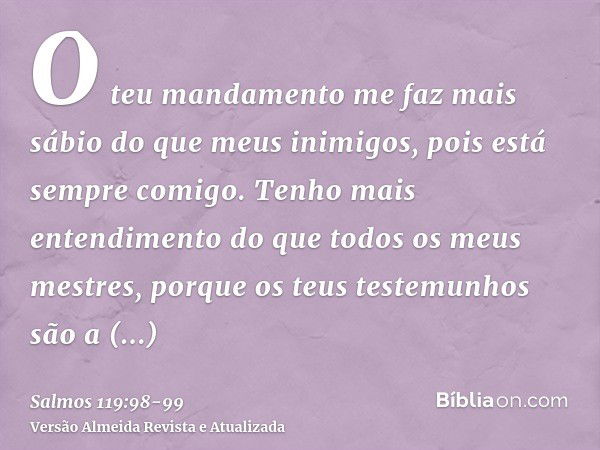 O teu mandamento me faz mais sábio do que meus inimigos, pois está sempre comigo.Tenho mais entendimento do que todos os meus mestres, porque os teus testemunho