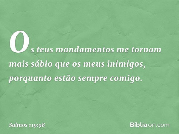 Os teus mandamentos me tornam
mais sábio que os meus inimigos,
porquanto estão sempre comigo. -- Salmo 119:98