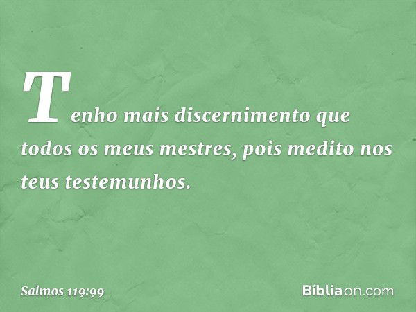 Tenho mais discernimento
que todos os meus mestres,
pois medito nos teus testemunhos. -- Salmo 119:99