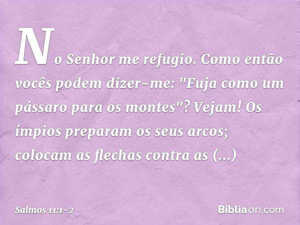 No Senhor me refugio.
Como então vocês podem dizer-me:
"Fuja como um pássaro para os montes"? Vejam! Os ímpios preparam os seus arcos;
colocam as flechas contra