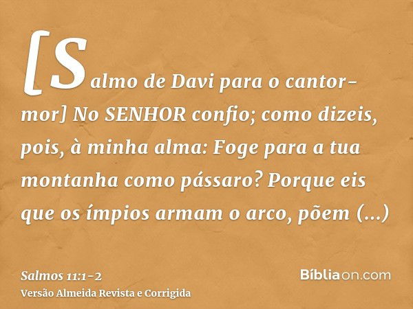 [Salmo de Davi para o cantor-mor] No SENHOR confio; como dizeis, pois, à minha alma: Foge para a tua montanha como pássaro?Porque eis que os ímpios armam o arco