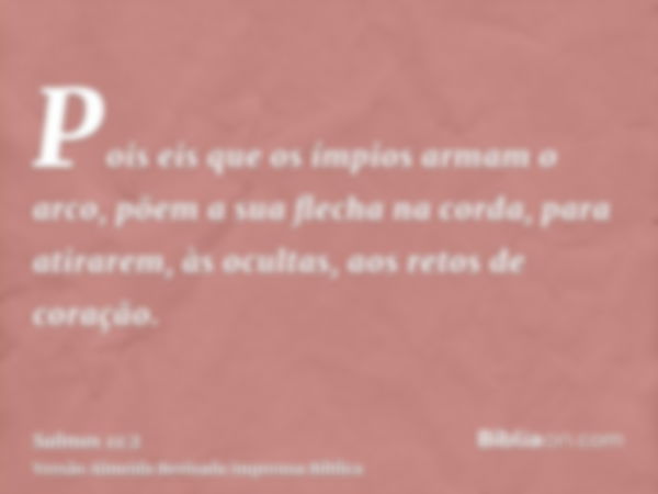 Pois eis que os ímpios armam o arco, põem a sua flecha na corda, para atirarem, às ocultas, aos retos de coração.