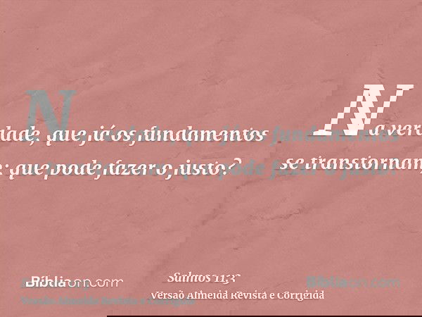 Na verdade, que já os fundamentos se transtornam; que pode fazer o justo?