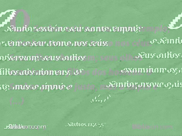 O Senhor está no seu santo templo;
o Senhor tem o seu trono nos céus.
Seus olhos observam;
seus olhos examinam os filhos dos homens. O Senhor prova o justo,
mas