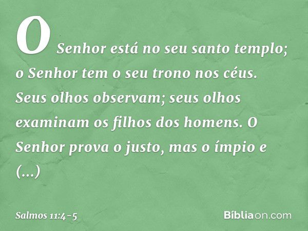 O Senhor está no seu santo templo;
o Senhor tem o seu trono nos céus.
Seus olhos observam;
seus olhos examinam os filhos dos homens. O Senhor prova o justo,
mas