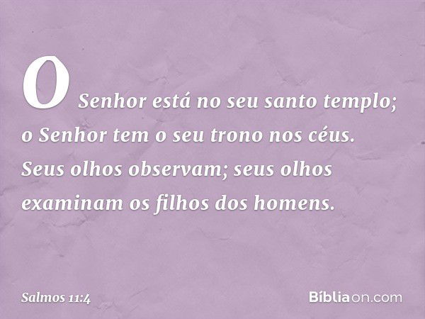 O Senhor está no seu santo templo;
o Senhor tem o seu trono nos céus.
Seus olhos observam;
seus olhos examinam os filhos dos homens. -- Salmo 11:4