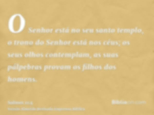 O Senhor está no seu santo templo, o trono do Senhor está nos céus; os seus olhos contemplam, as suas pálpebras provam os filhos dos homens.