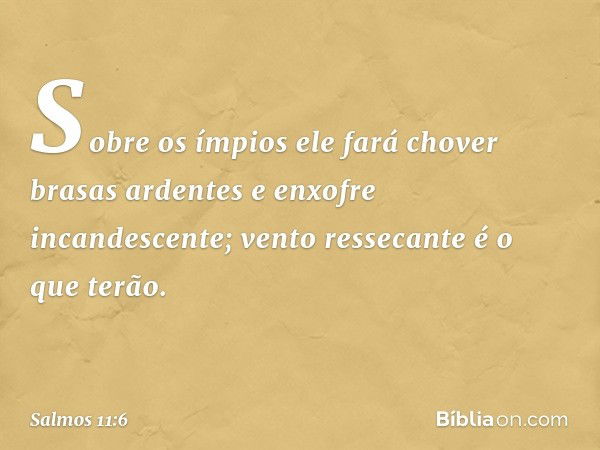 Sobre os ímpios ele fará chover
brasas ardentes e enxofre incandescente;
vento ressecante é o que terão. -- Salmo 11:6