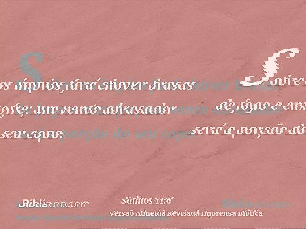 Sobre os ímpios fará chover brasas de fogo e enxofre; um vento abrasador será a porção do seu copo.