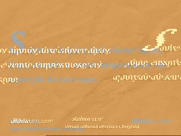 Sobre os ímpios fará chover laços, fogo, enxofre e vento tempestuoso; eis a porção do seu copo.