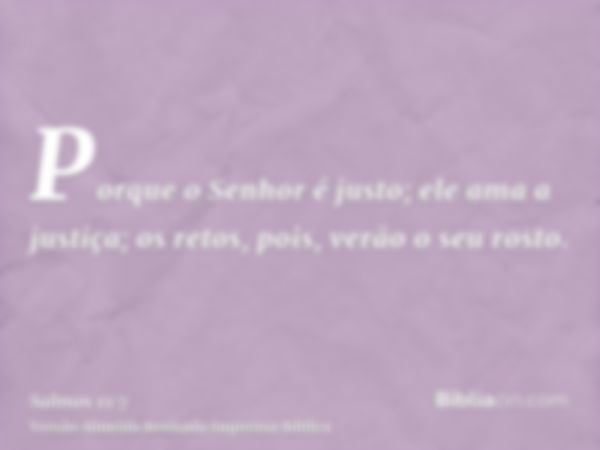 Porque o Senhor é justo; ele ama a justiça; os retos, pois, verão o seu rosto.