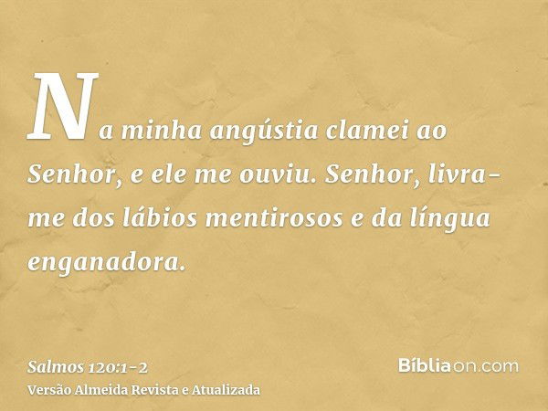 Na minha angústia clamei ao Senhor, e ele me ouviu.Senhor, livra-me dos lábios mentirosos e da língua enganadora.