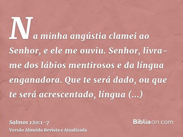 Na minha angústia clamei ao Senhor, e ele me ouviu.Senhor, livra-me dos lábios mentirosos e da língua enganadora.Que te será dado, ou que te será acrescentado, 