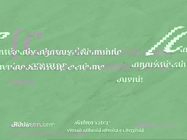 [Cântico dos degraus] Na minha angústia clamei ao SENHOR, e ele me ouviu.