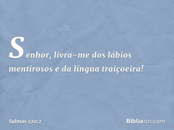 Senhor, livra-me dos lábios mentirosos
e da língua traiçoeira! -- Salmo 120:2