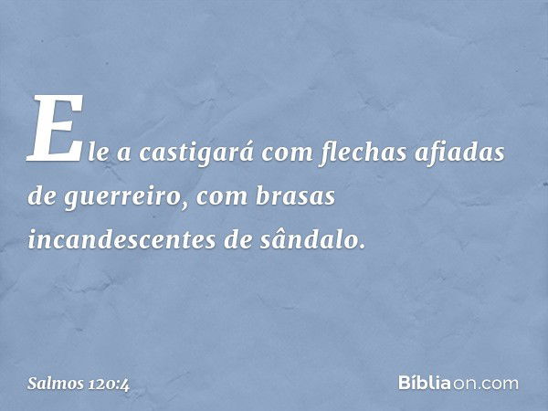 Ele a castigará
com flechas afiadas de guerreiro,
com brasas incandescentes de sândalo. -- Salmo 120:4