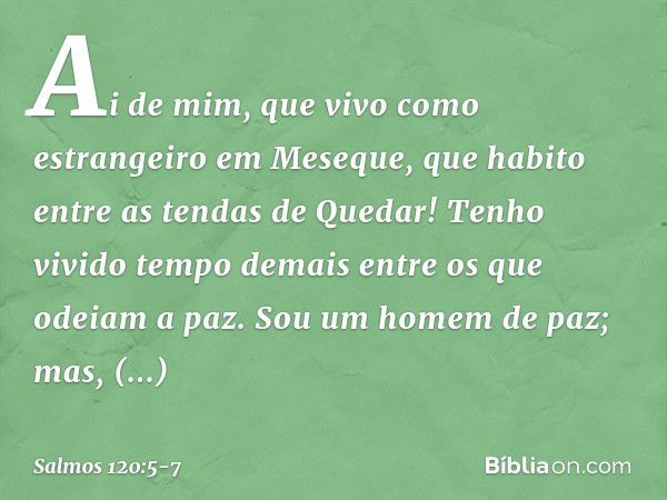 Ai de mim, que vivo como estrangeiro
em Meseque,
que habito entre as tendas de Quedar! Tenho vivido tempo demais
entre os que odeiam a paz. Sou um homem de paz;