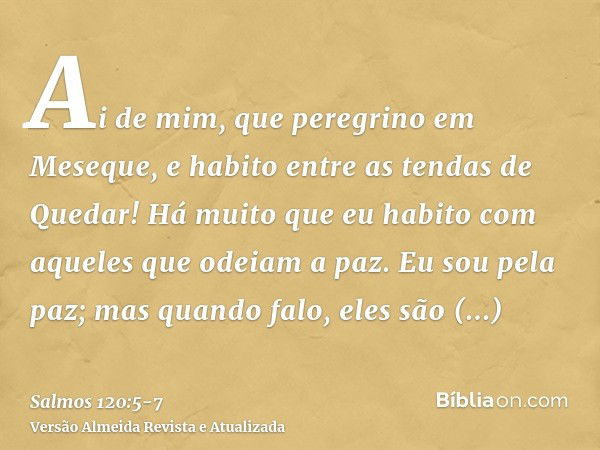 Ai de mim, que peregrino em Meseque, e habito entre as tendas de Quedar!Há muito que eu habito com aqueles que odeiam a paz.Eu sou pela paz; mas quando falo, el