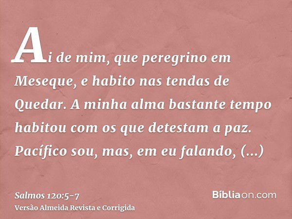 Ai de mim, que peregrino em Meseque, e habito nas tendas de Quedar.A minha alma bastante tempo habitou com os que detestam a paz.Pacífico sou, mas, em eu faland