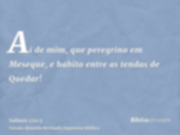 Ai de mim, que peregrino em Meseque, e habito entre as tendas de Quedar!