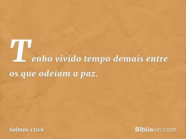 Tenho vivido tempo demais
entre os que odeiam a paz. -- Salmo 120:6