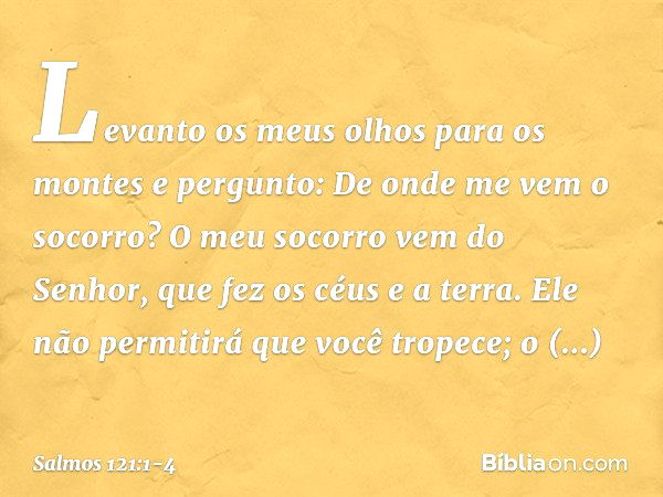 Levanto os meus olhos para os montes
e pergunto:
De onde me vem o socorro? O meu socorro vem do Senhor,
que fez os céus e a terra. Ele não permitirá que você tr