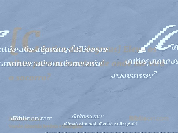 [Cântico dos degraus] Elevo os olhos para os montes: de onde me virá o socorro?