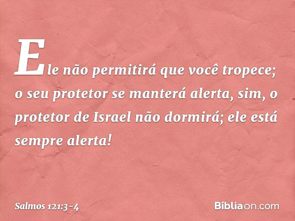 Ele não permitirá que você tropece;
o seu protetor se manterá alerta, sim, o protetor de Israel não dormirá;
ele está sempre alerta! -- Salmo 121:3-4