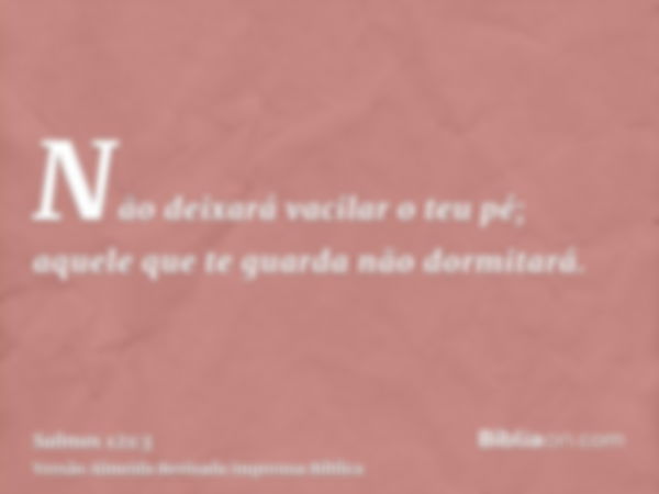 Não deixará vacilar o teu pé; aquele que te guarda não dormitará.