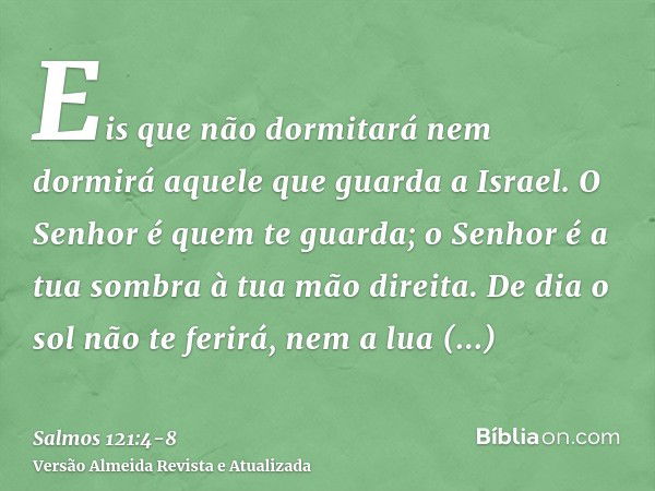 Eis que não dormitará nem dormirá aquele que guarda a Israel.O Senhor é quem te guarda; o Senhor é a tua sombra à tua mão direita.De dia o sol não te ferirá, ne