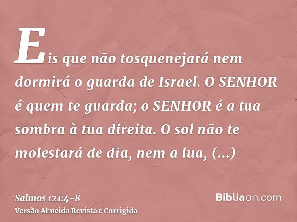 Eis que não tosquenejará nem dormirá o guarda de Israel.O SENHOR é quem te guarda; o SENHOR é a tua sombra à tua direita.O sol não te molestará de dia, nem a lu