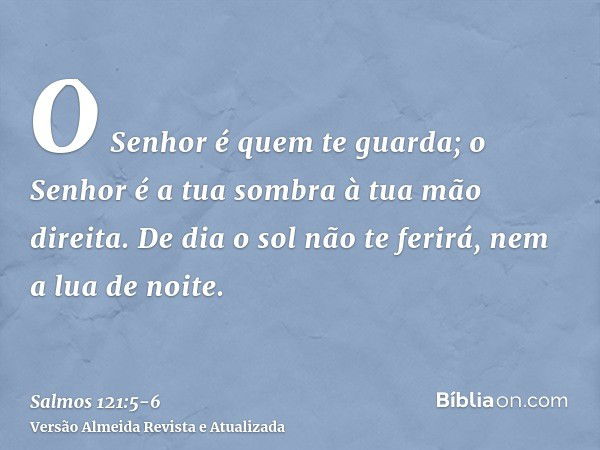 O Senhor é quem te guarda; o Senhor é a tua sombra à tua mão direita.De dia o sol não te ferirá, nem a lua de noite.