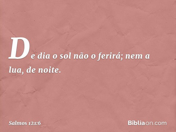 De dia o sol não o ferirá;
nem a lua, de noite. -- Salmo 121:6