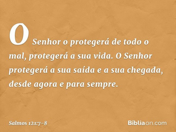 O Senhor o protegerá de todo o mal,
protegerá a sua vida. O Senhor protegerá a sua saída
e a sua chegada,
desde agora e para sempre. -- Salmo 121:7-8